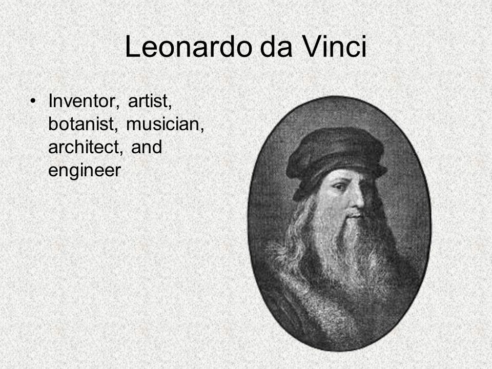 Leonardo da Vinci Inventor, artist, botanist, musician, architect, and engineer