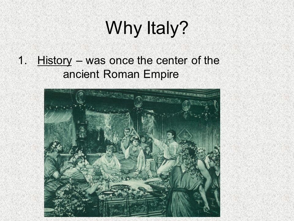 Why Italy 1.History – was once the center of the ancient Roman Empire