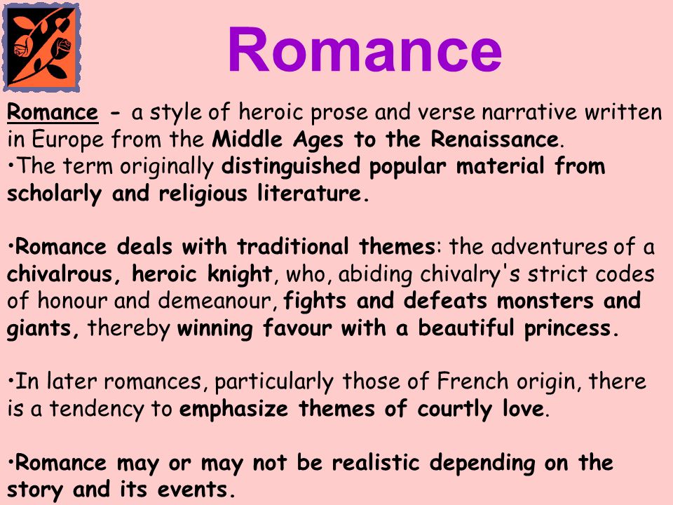 Romance Romance - a style of heroic prose and verse narrative written in Europe from the Middle Ages to the Renaissance.