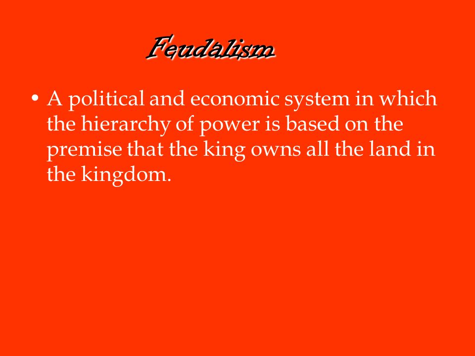 Feudalism A political and economic system in which the hierarchy of power is based on the premise that the king owns all the land in the kingdom.