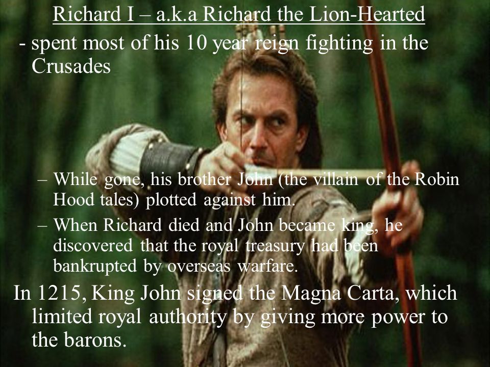 Richard I – a.k.a Richard the Lion-Hearted - spent most of his 10 year reign fighting in the Crusades –While gone, his brother John (the villain of the Robin Hood tales) plotted against him.