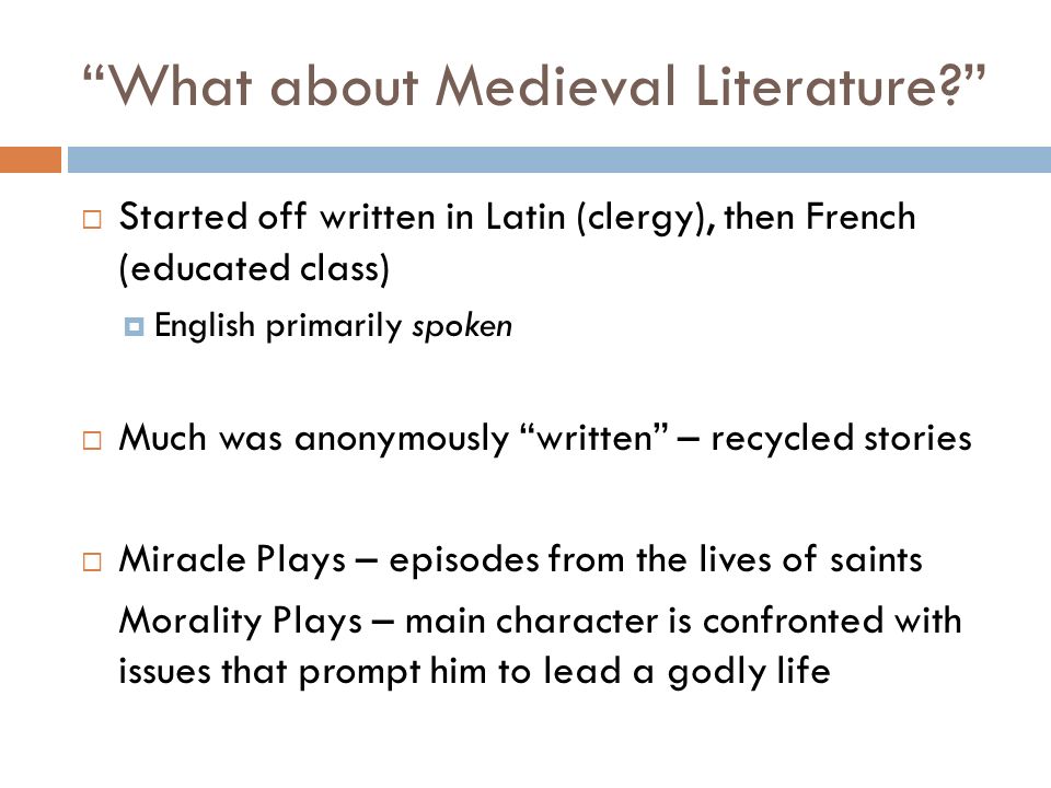 What about Medieval Literature  Started off written in Latin (clergy), then French (educated class)  English primarily spoken  Much was anonymously written – recycled stories  Miracle Plays – episodes from the lives of saints Morality Plays – main character is confronted with issues that prompt him to lead a godly life