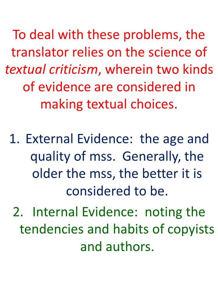 To deal with these problems, the translator relies on the science of textual criticism, wherein two kinds of evidence are considered in making textual choices.