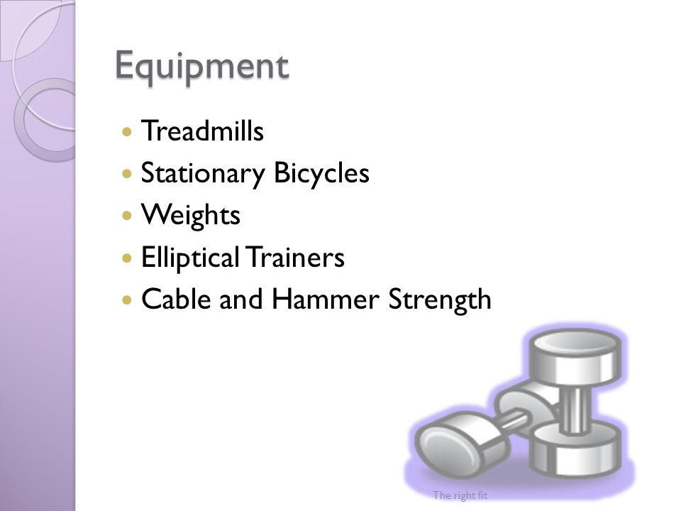 Equipment Treadmills Stationary Bicycles Weights Elliptical Trainers Cable and Hammer Strength The right fit