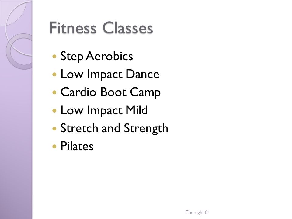 Fitness Classes Step Aerobics Low Impact Dance Cardio Boot Camp Low Impact Mild Stretch and Strength Pilates The right fit