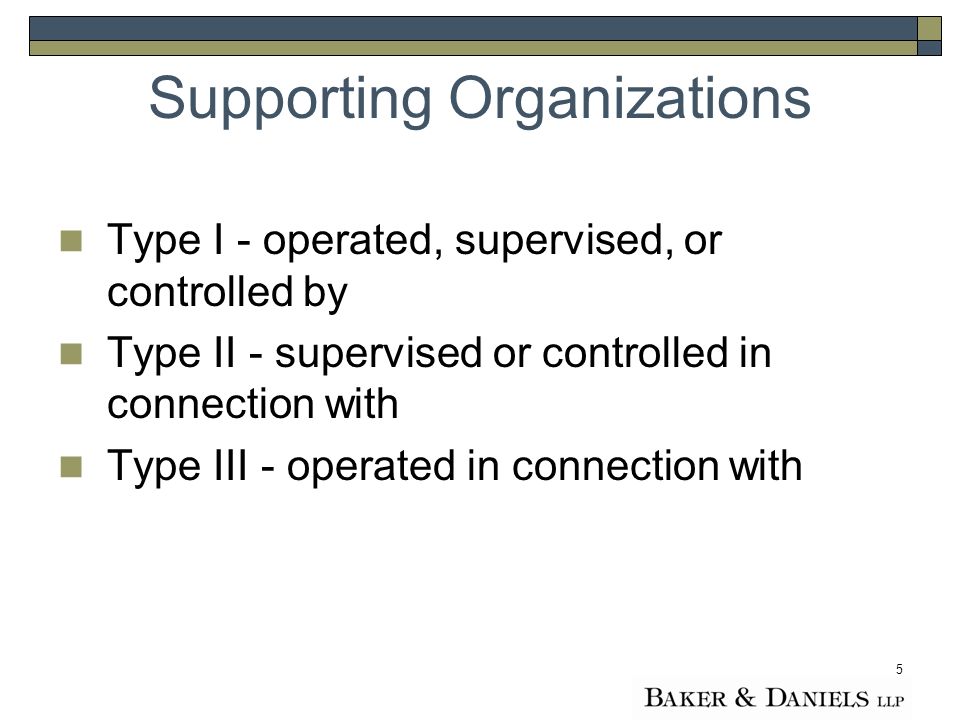 5 Supporting Organizations Type I - operated, supervised, or controlled by Type II - supervised or controlled in connection with Type III - operated in connection with