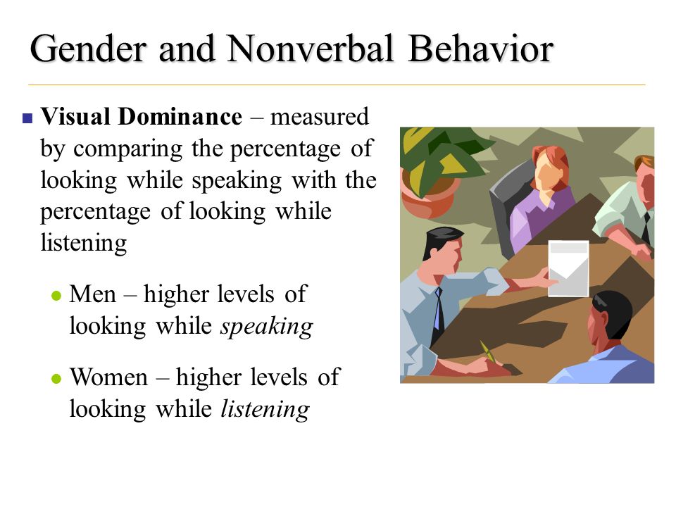Gender and Nonverbal Behavior Visual Dominance – measured by comparing the percentage of looking while speaking with the percentage of looking while listening Men – higher levels of looking while speaking Women – higher levels of looking while listening