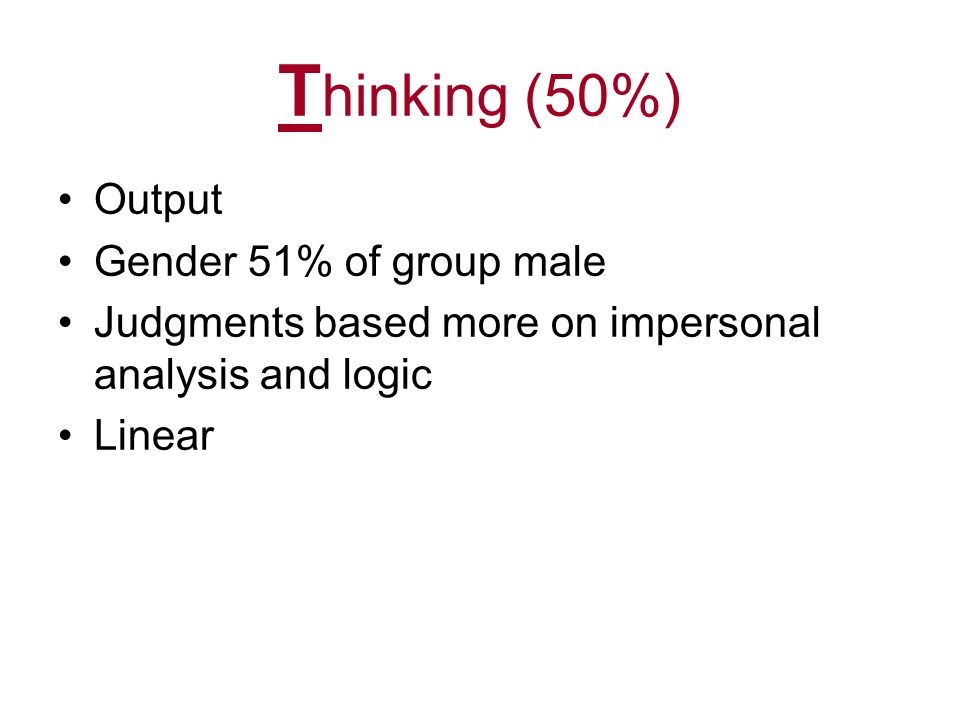 T hinking (50%) Output Gender 51% of group male Judgments based more on impersonal analysis and logic Linear