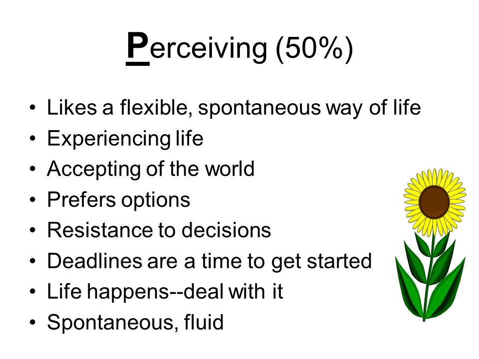 P erceiving (50%) Likes a flexible, spontaneous way of life Experiencing life Accepting of the world Prefers options Resistance to decisions Deadlines are a time to get started Life happens--deal with it Spontaneous, fluid