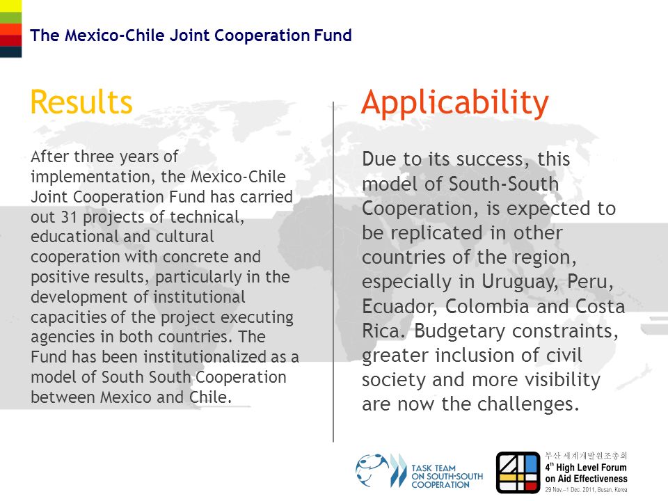 ResultsApplicability After three years of implementation, the Mexico-Chile Joint Cooperation Fund has carried out 31 projects of technical, educational and cultural cooperation with concrete and positive results, particularly in the development of institutional capacities of the project executing agencies in both countries.