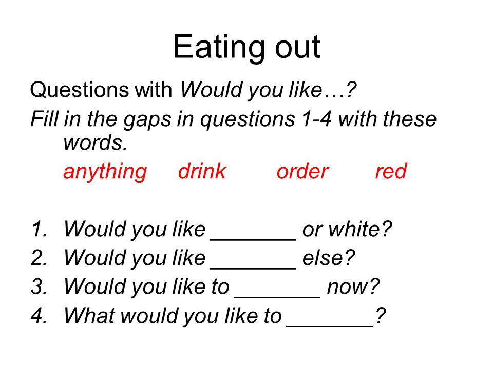 Eating out Questions with Would you like…. Fill in the gaps in questions 1-4 with these words.