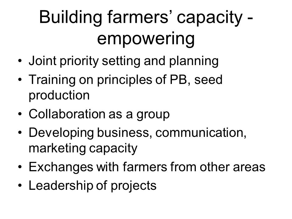 Building farmers’ capacity - empowering Joint priority setting and planning Training on principles of PB, seed production Collaboration as a group Developing business, communication, marketing capacity Exchanges with farmers from other areas Leadership of projects