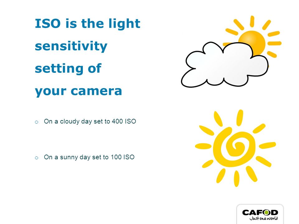 ISO is the light sensitivity setting of your camera o On a cloudy day set to 400 ISO o On a sunny day set to 100 ISO