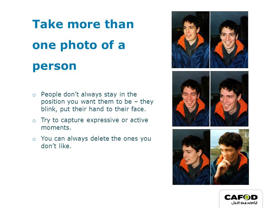 Take more than one photo of a person o People don’t always stay in the position you want them to be – they blink, put their hand to their face.