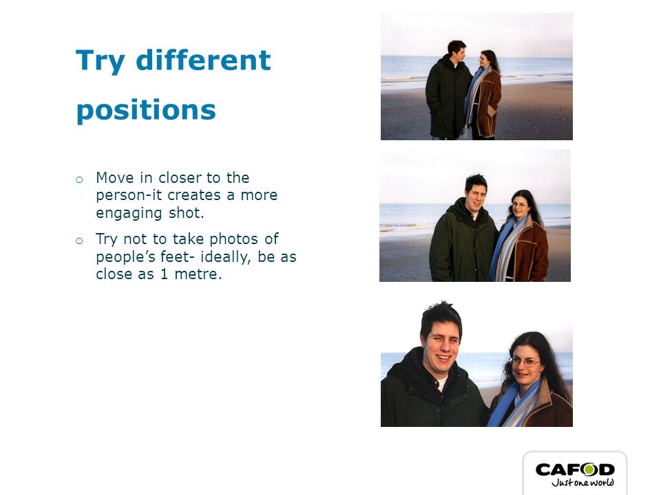 Try different positions o Move in closer to the person-it creates a more engaging shot.