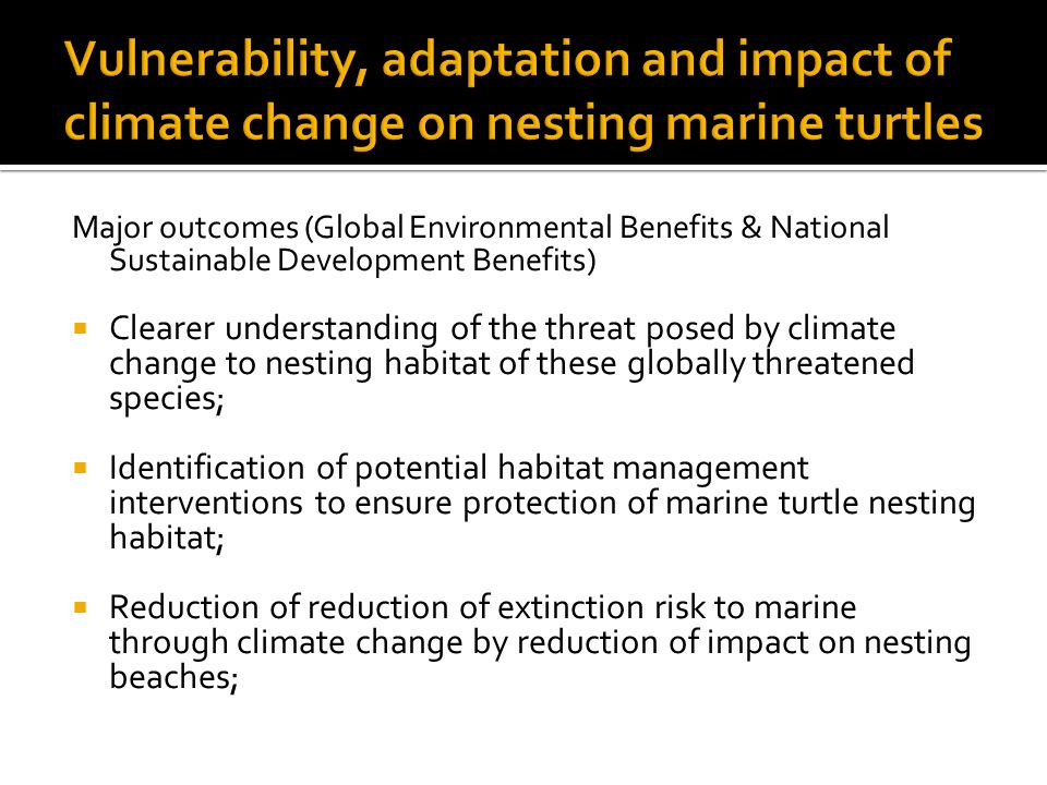 Major outcomes (Global Environmental Benefits & National Sustainable Development Benefits)  Clearer understanding of the threat posed by climate change to nesting habitat of these globally threatened species;  Identification of potential habitat management interventions to ensure protection of marine turtle nesting habitat;  Reduction of reduction of extinction risk to marine through climate change by reduction of impact on nesting beaches;