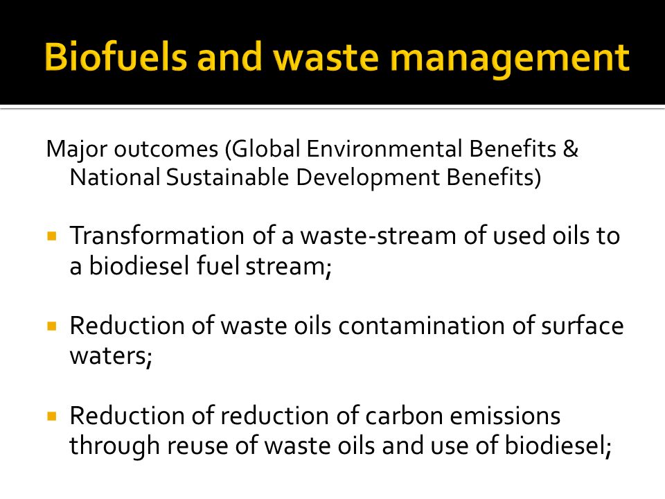 Major outcomes (Global Environmental Benefits & National Sustainable Development Benefits)  Transformation of a waste-stream of used oils to a biodiesel fuel stream;  Reduction of waste oils contamination of surface waters;  Reduction of reduction of carbon emissions through reuse of waste oils and use of biodiesel;