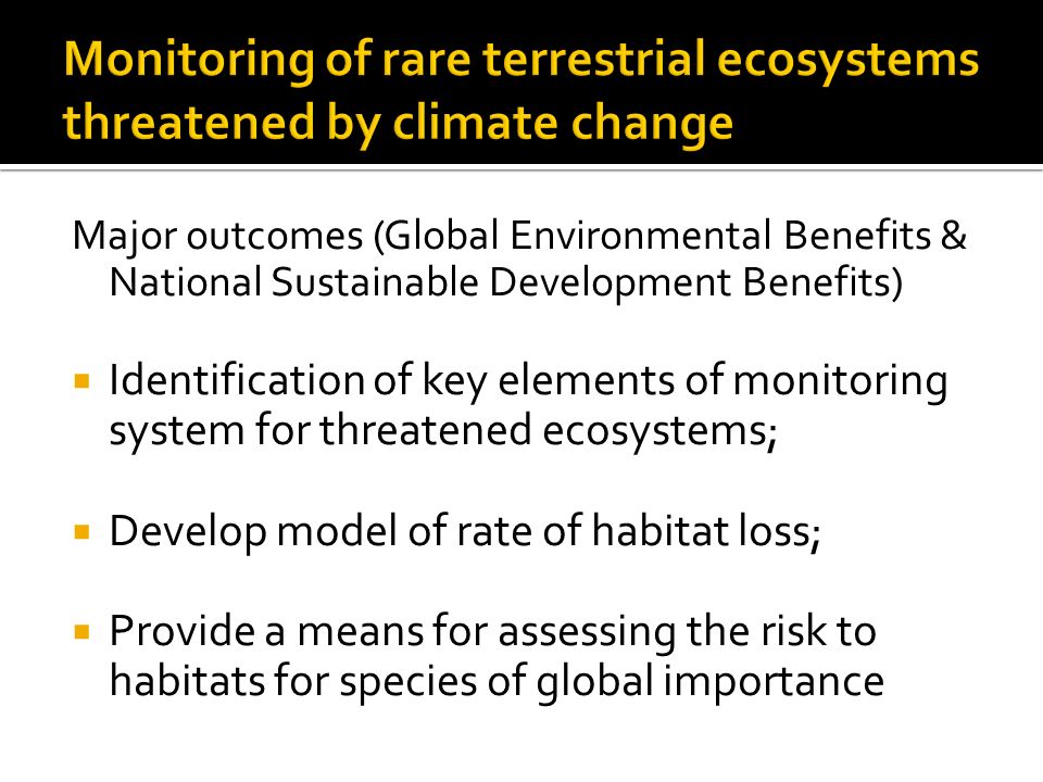 Major outcomes (Global Environmental Benefits & National Sustainable Development Benefits)  Identification of key elements of monitoring system for threatened ecosystems;  Develop model of rate of habitat loss;  Provide a means for assessing the risk to habitats for species of global importance