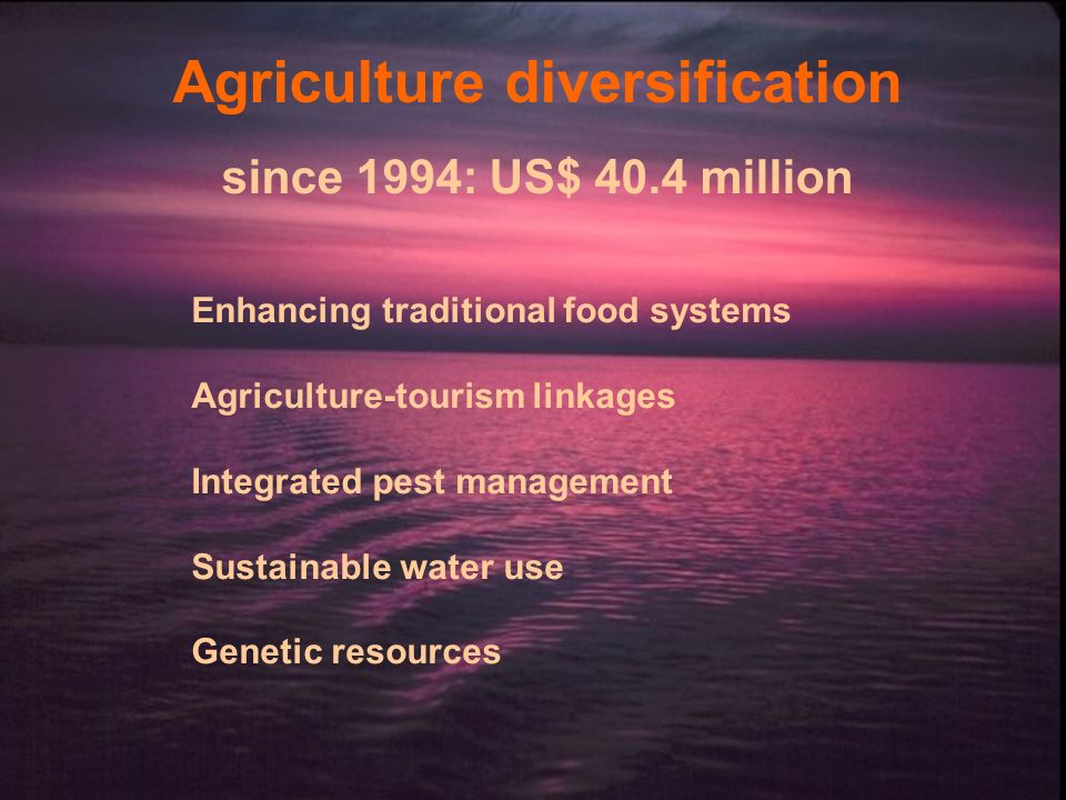 Agriculture diversification since 1994: US$ 40.4 million Enhancing traditional food systems Agriculture-tourism linkages Integrated pest management Sustainable water use Genetic resources