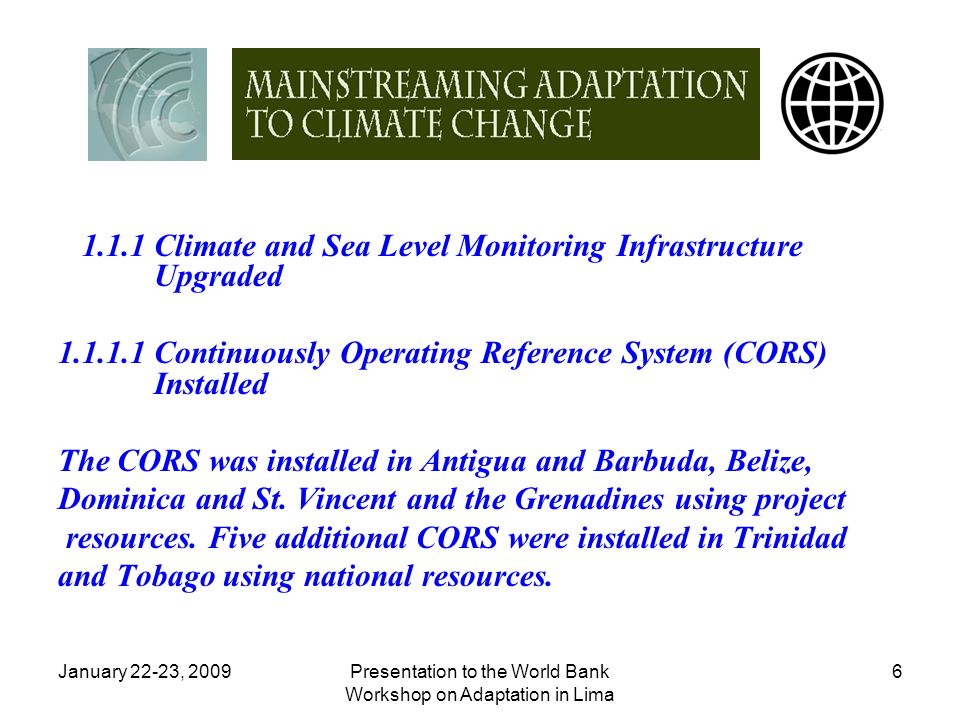 January 22-23, 2009Presentation to the World Bank Workshop on Adaptation in Lima Climate and Sea Level Monitoring Infrastructure Upgraded Continuously Operating Reference System (CORS) Installed The CORS was installed in Antigua and Barbuda, Belize, Dominica and St.