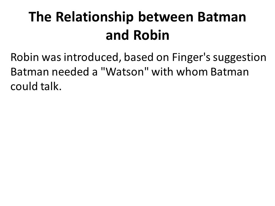 The Relationship between Batman and Robin Robin was introduced, based on Finger s suggestion Batman needed a Watson with whom Batman could talk.