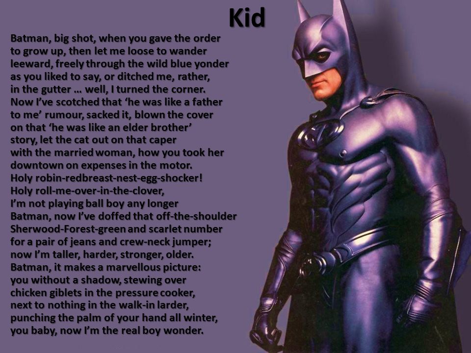 Kid Batman, big shot, when you gave the order to grow up, then let me loose to wander leeward, freely through the wild blue yonder as you liked to say, or ditched me, rather, in the gutter … well, I turned the corner.