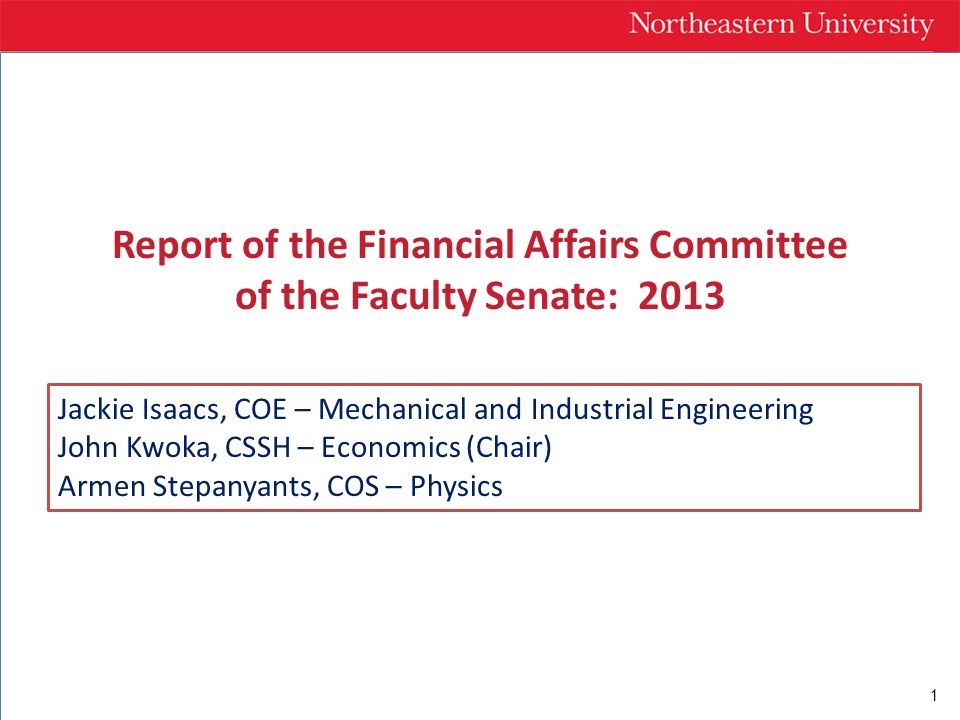 1 Report of the Financial Affairs Committee of the Faculty Senate: 2013 Jackie Isaacs, COE – Mechanical and Industrial Engineering John Kwoka, CSSH – Economics (Chair) Armen Stepanyants, COS – Physics