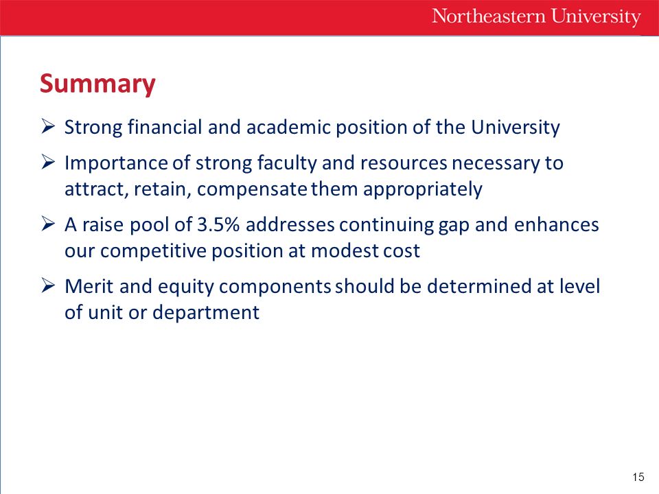 15 Summary  Strong financial and academic position of the University  Importance of strong faculty and resources necessary to attract, retain, compensate them appropriately  A raise pool of 3.5% addresses continuing gap and enhances our competitive position at modest cost  Merit and equity components should be determined at level of unit or department