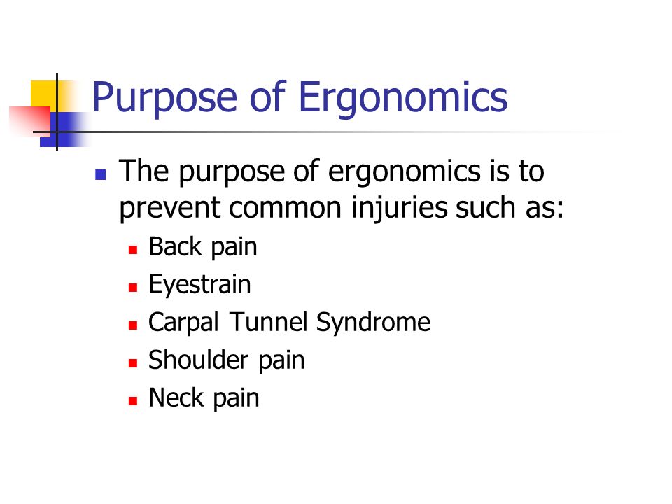 Purpose of Ergonomics The purpose of ergonomics is to prevent common injuries such as: Back pain Eyestrain Carpal Tunnel Syndrome Shoulder pain Neck pain