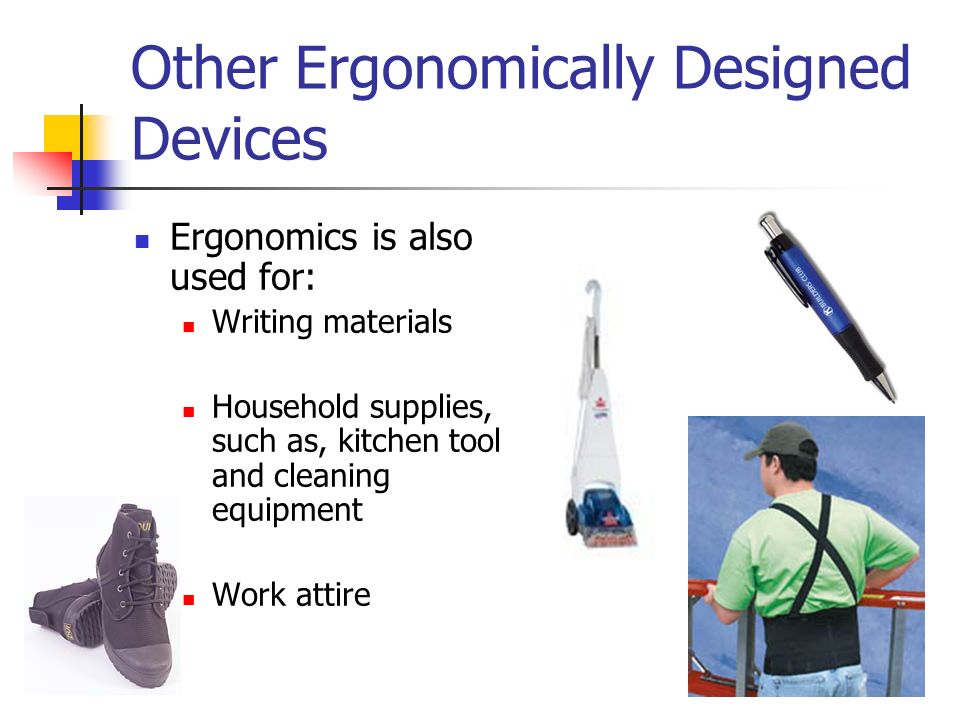 Other Ergonomically Designed Devices Ergonomics is also used for: Writing materials Household supplies, such as, kitchen tool and cleaning equipment Work attire