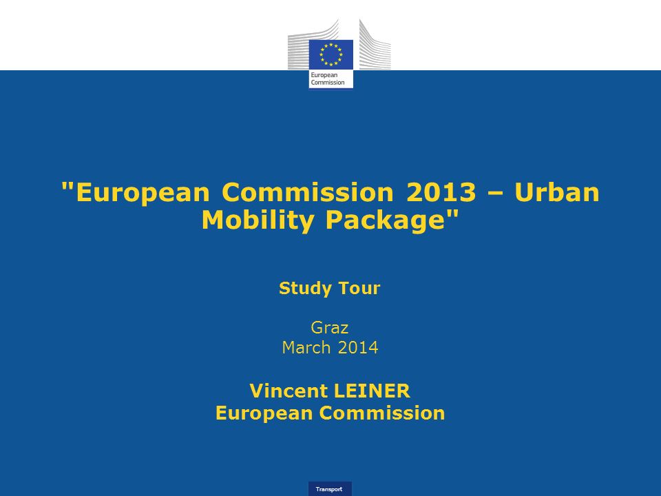 Transport European Commission 2013 – Urban Mobility Package Study Tour Graz March 2014 Vincent LEINER European Commission