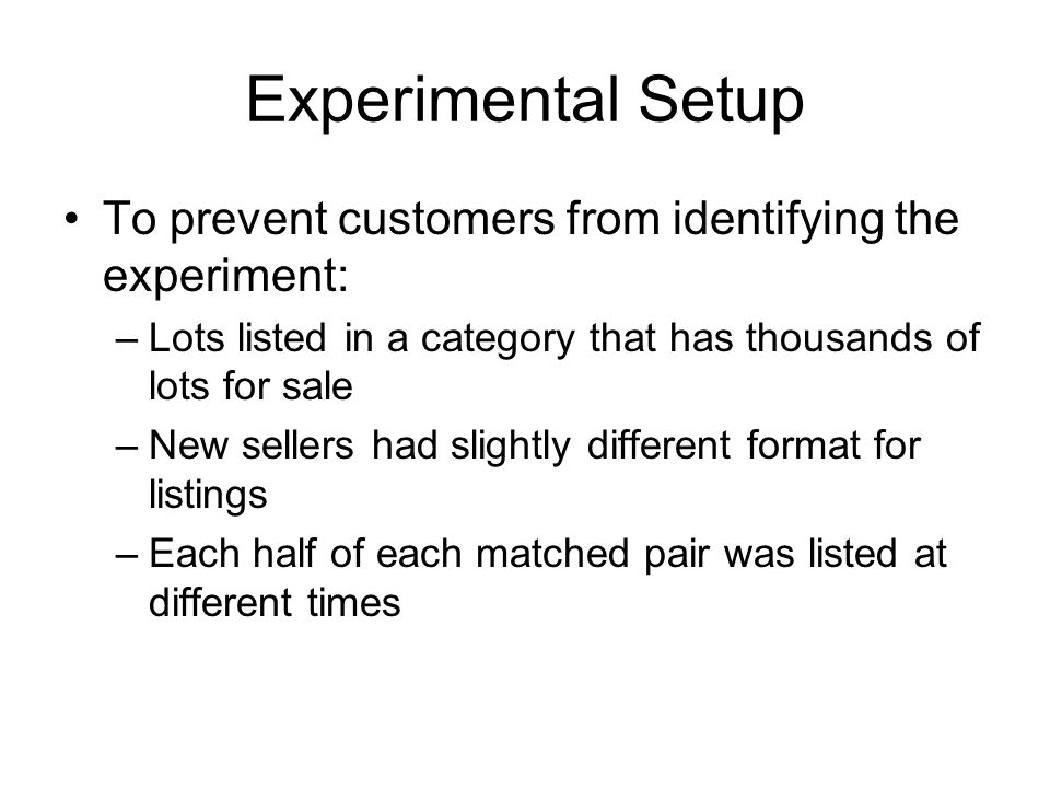 Experimental Setup To prevent customers from identifying the experiment: –Lots listed in a category that has thousands of lots for sale –New sellers had slightly different format for listings –Each half of each matched pair was listed at different times