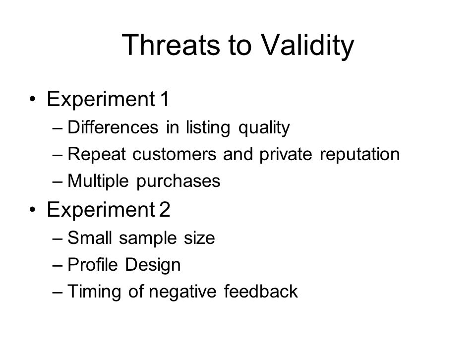 Threats to Validity Experiment 1 –Differences in listing quality –Repeat customers and private reputation –Multiple purchases Experiment 2 –Small sample size –Profile Design –Timing of negative feedback