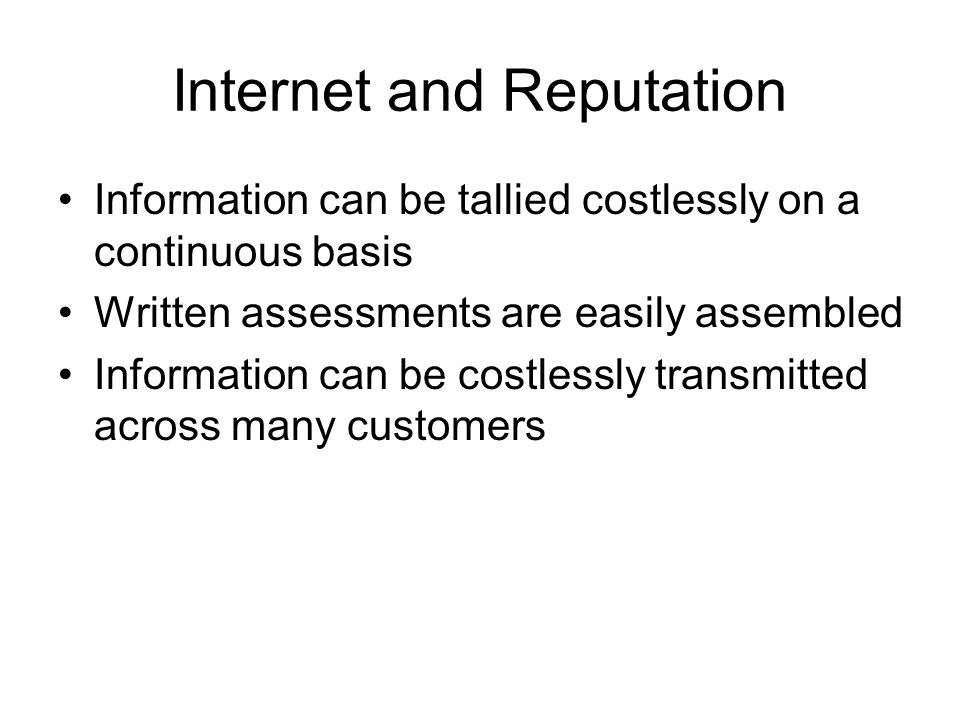 Internet and Reputation Information can be tallied costlessly on a continuous basis Written assessments are easily assembled Information can be costlessly transmitted across many customers