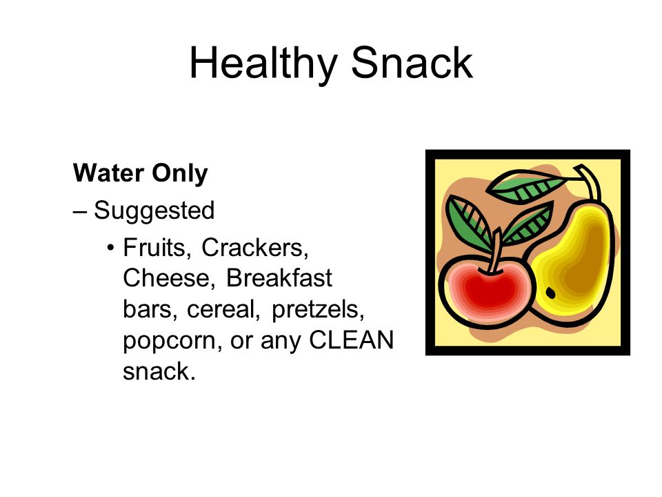 Healthy Snack Water Only –Suggested Fruits, Crackers, Cheese, Breakfast bars, cereal, pretzels, popcorn, or any CLEAN snack.