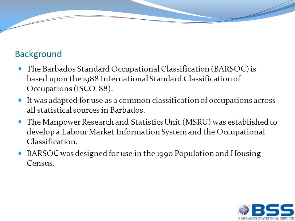 Background The Barbados Standard Occupational Classification (BARSOC) is based upon the 1988 International Standard Classification of Occupations (ISCO-88).