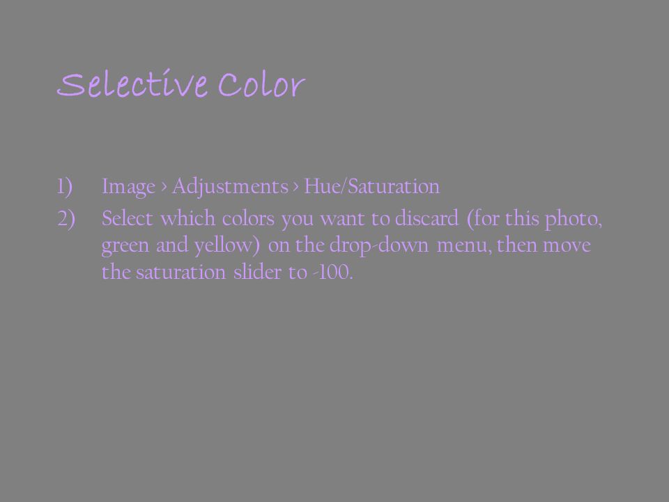 1)Image > Adjustments > Hue/Saturation 2)Select which colors you want to discard (for this photo, green and yellow) on the drop-down menu, then move the saturation slider to -100.