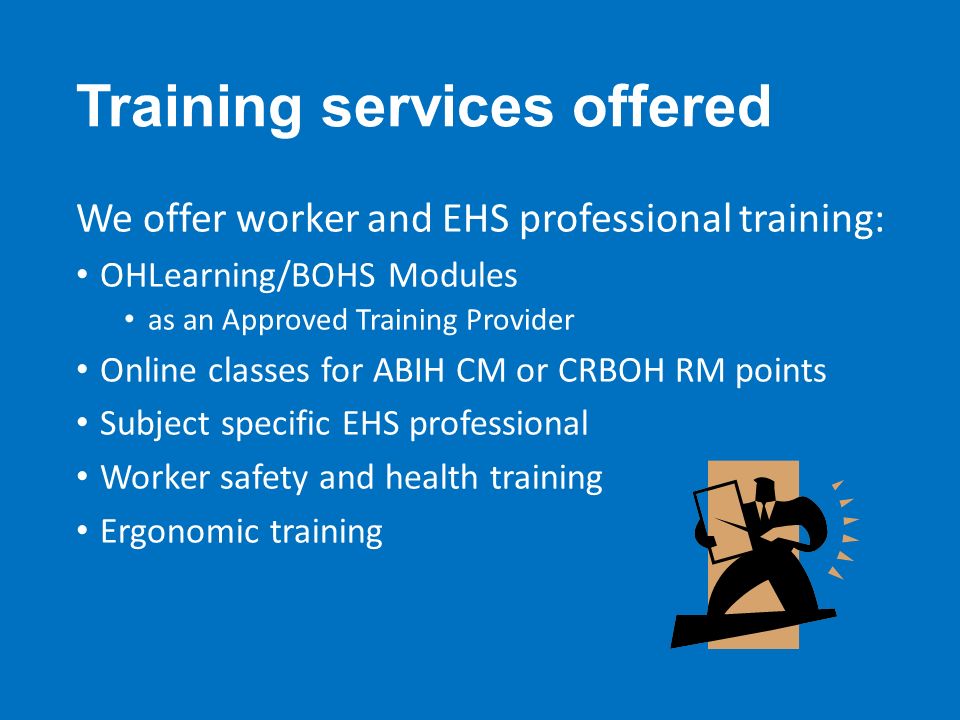 Training services offered We offer worker and EHS professional training: OHLearning/BOHS Modules as an Approved Training Provider Online classes for ABIH CM or CRBOH RM points Subject specific EHS professional Worker safety and health training Ergonomic training