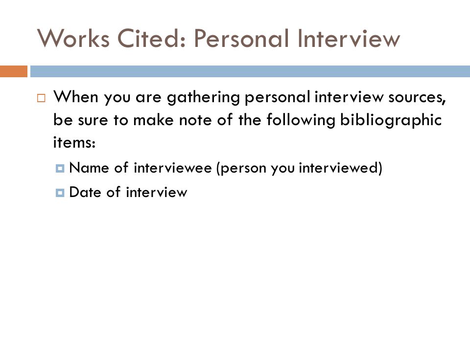 Works Cited: Personal Interview  When you are gathering personal interview sources, be sure to make note of the following bibliographic items:  Name of interviewee (person you interviewed)  Date of interview