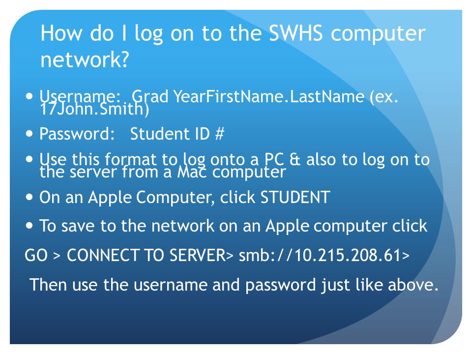 How do I log on to the SWHS computer network. Username: Grad YearFirstName.LastName (ex.