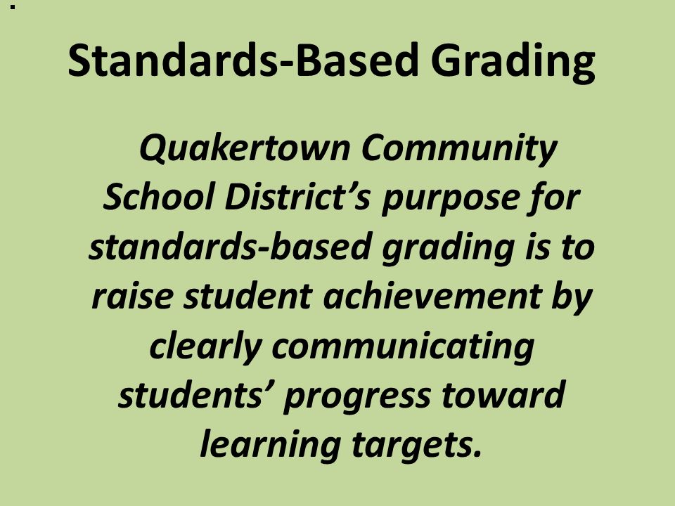 Standards-Based Grading Quakertown Community School District’s purpose for standards-based grading is to raise student achievement by clearly communicating students’ progress toward learning targets.