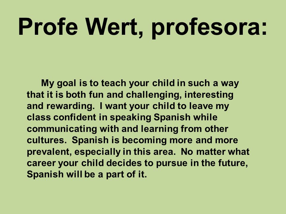 Profe Wert, profesora: My goal is to teach your child in such a way that it is both fun and challenging, interesting and rewarding.