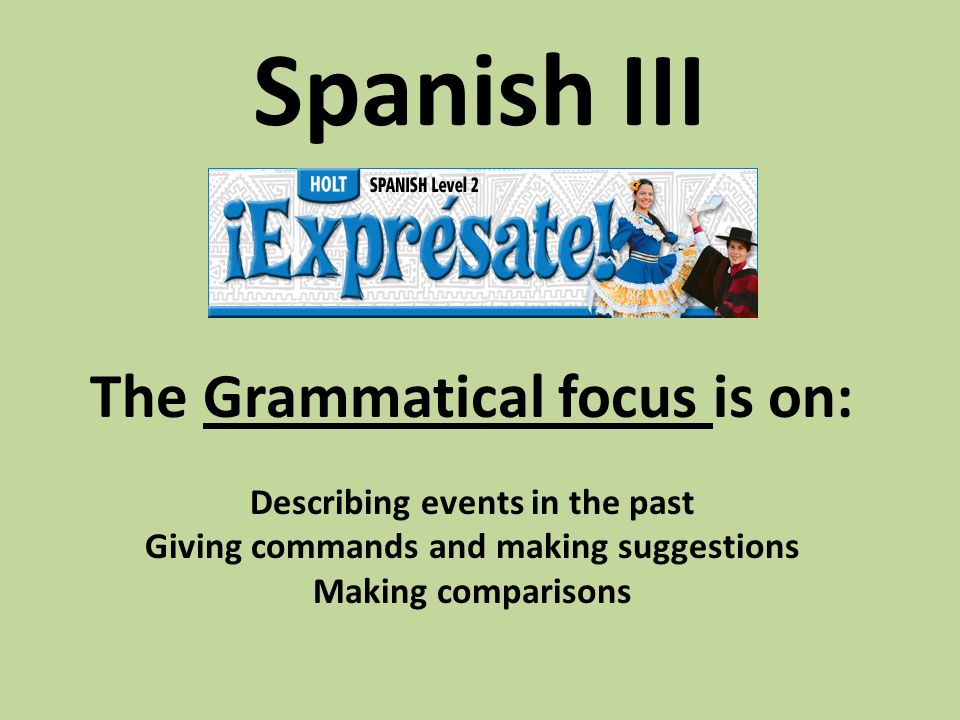 Spanish III The Grammatical focus is on: Describing events in the past Giving commands and making suggestions Making comparisons