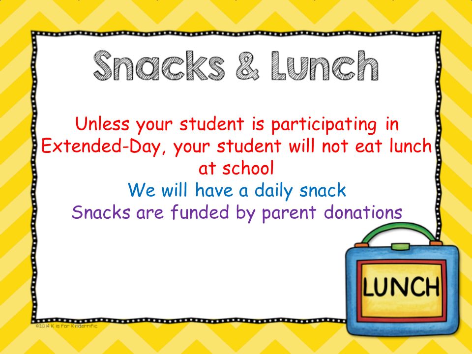 Unless your student is participating in Extended-Day, your student will not eat lunch at school We will have a daily snack Snacks are funded by parent donations