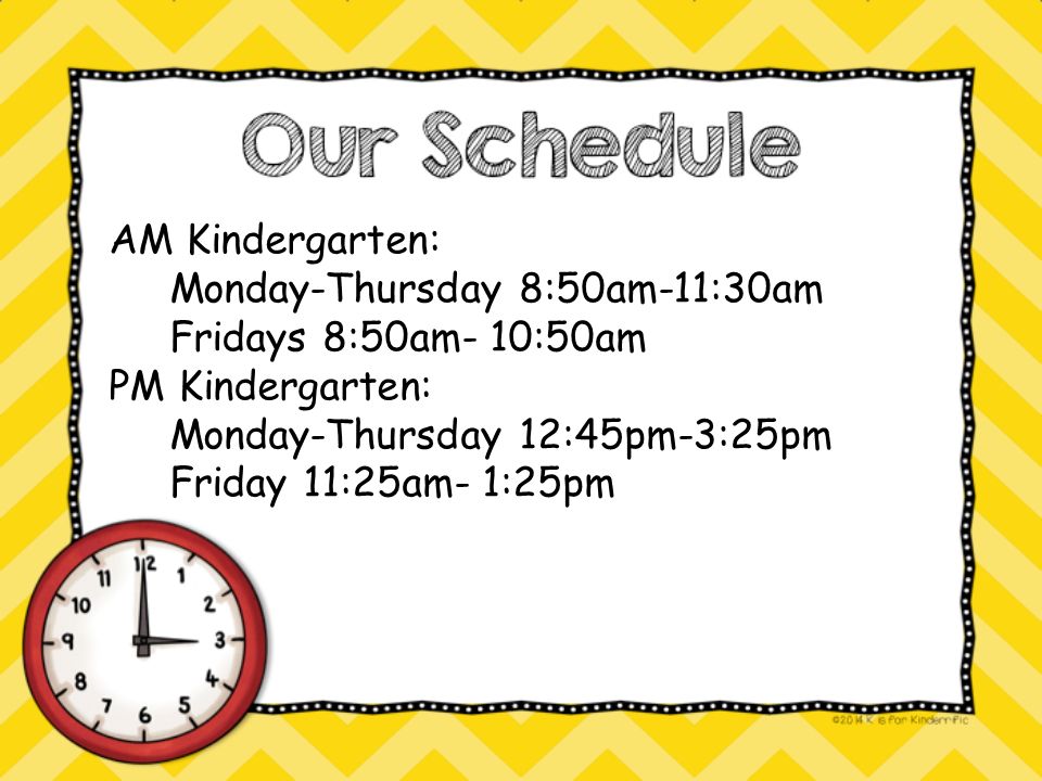 AM Kindergarten: Monday-Thursday 8:50am-11:30am Fridays 8:50am- 10:50am PM Kindergarten: Monday-Thursday 12:45pm-3:25pm Friday 11:25am- 1:25pm