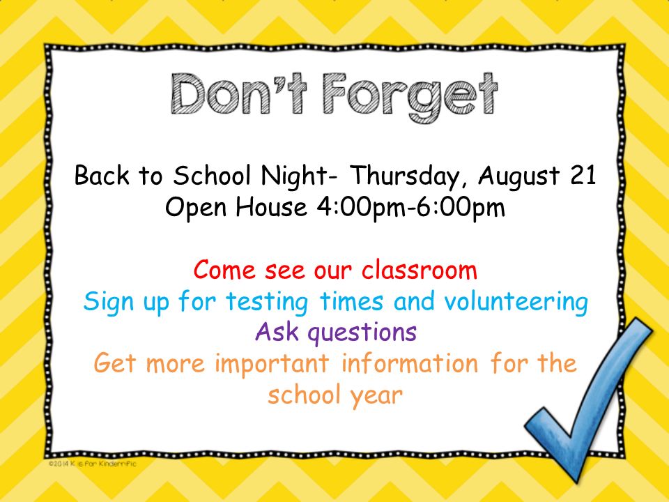 Back to School Night- Thursday, August 21 Open House 4:00pm-6:00pm Come see our classroom Sign up for testing times and volunteering Ask questions Get more important information for the school year