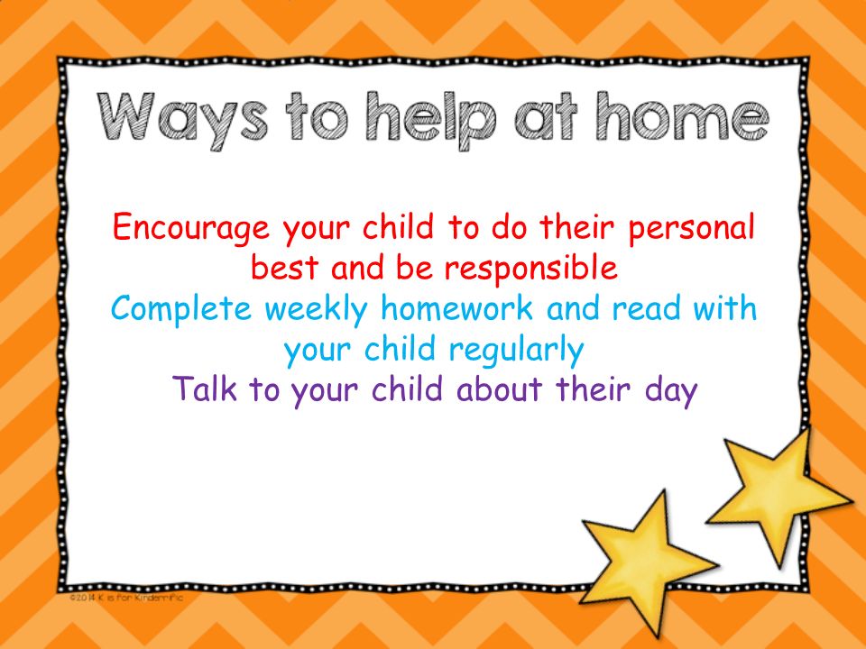 Encourage your child to do their personal best and be responsible Complete weekly homework and read with your child regularly Talk to your child about their day