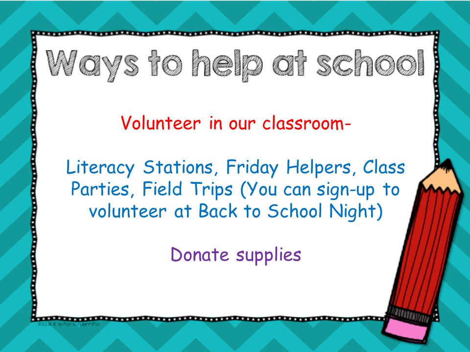 Volunteer in our classroom- Literacy Stations, Friday Helpers, Class Parties, Field Trips (You can sign-up to volunteer at Back to School Night) Donate supplies