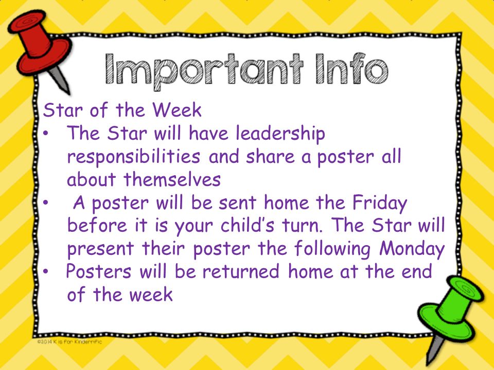 Star of the Week The Star will have leadership responsibilities and share a poster all about themselves A poster will be sent home the Friday before it is your child’s turn.