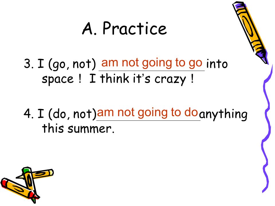 A. Practice 3. I (go, not) into space ！ I think it ’ s crazy ！ 4.